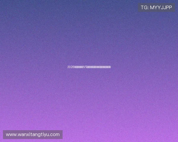 2026世界杯西班牙VS佛得角比赛亮点分析与精彩瞬间集锦 2026世界杯西班牙VS佛得角比赛亮点分析与精彩瞬间集锦